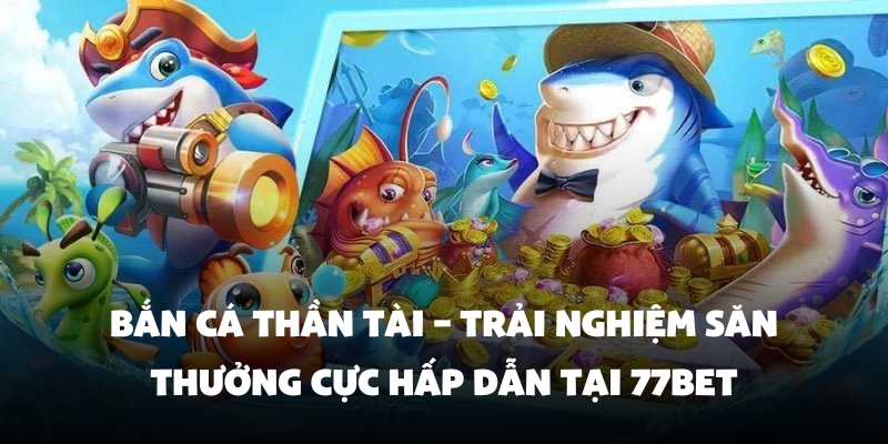 Bắn Cá Thần Tài 77Bet – Trải Nghiệm Săn Thưởng Cực Hấp Dẫn 1 ban ca than tai