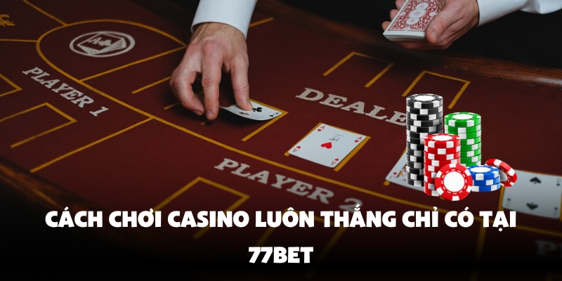 Cách chơi casino luôn thắng chỉ có tại 77Bet