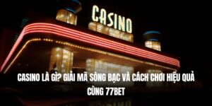 Casino Là Gì? Giải Mã Sòng Bạc Và Cách Chơi Hiệu Quả Cùng 77Bet