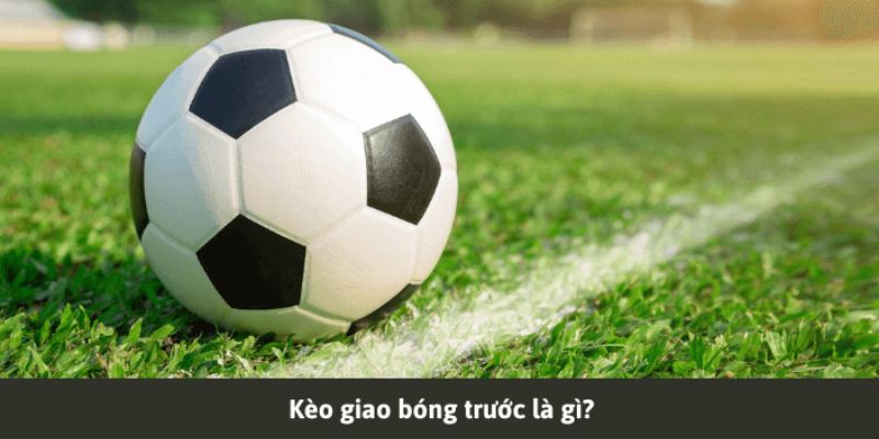 Sơ lược tổng quan thông tin về loại kèo giao bóng trước