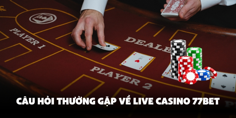 Giải đáp thắc mắc live casino 77bet